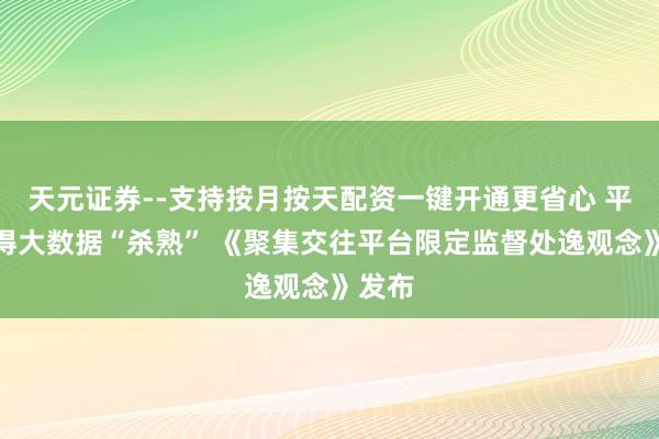 天元证券--支持按月按天配资一键开通更省心 平台不得大数据“杀熟” 《聚集交往平台限定监督处逸观念》发布