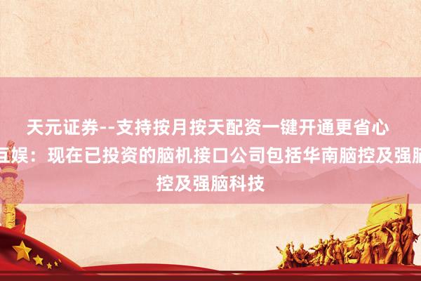天元证券--支持按月按天配资一键开通更省心 三七互娱：现在已投资的脑机接口公司包括华南脑控及强脑科技