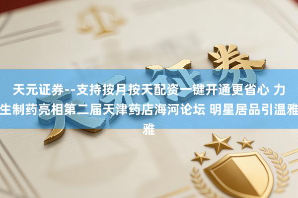 天元证券--支持按月按天配资一键开通更省心 力生制药亮相第二届天津药店海河论坛 明星居品引温雅