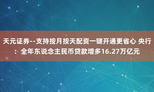 天元证券--支持按月按天配资一键开通更省心 央行：全年东说念主民币贷款增多16.27万亿元