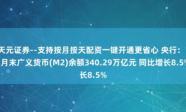 天元证券--支持按月按天配资一键开通更省心 央行：12月末广义货币(M2)余额340.29万亿元 同比增长8.5%