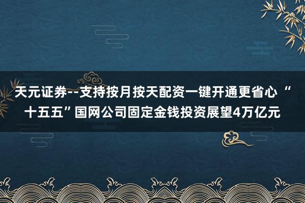 天元证券--支持按月按天配资一键开通更省心 “十五五”国网公司固定金钱投资展望4万亿元