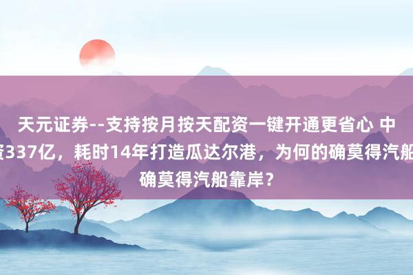 天元证券--支持按月按天配资一键开通更省心 中国斥资337亿，耗时14年打造瓜达尔港，为何的确莫得汽船靠岸？