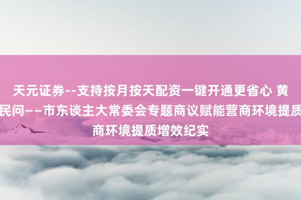 天元证券--支持按月按天配资一键开通更省心 黄河之畔答民问——市东谈主大常委会专题商议赋能营商环境提质增效纪实