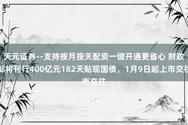 天元证券--支持按月按天配资一键开通更省心 财政部将刊行400亿元182天贴现国债，1月9日起上市交往