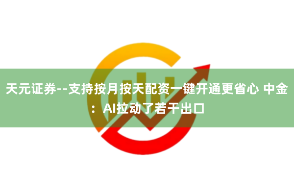 天元证券--支持按月按天配资一键开通更省心 中金：AI拉动了若干出口