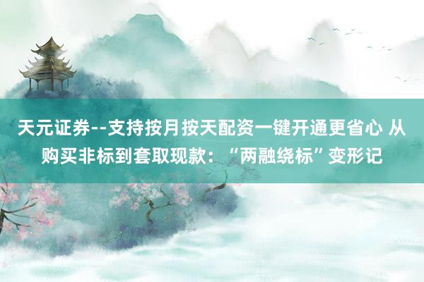 天元证券--支持按月按天配资一键开通更省心 从购买非标到套取现款：“两融绕标”变形记