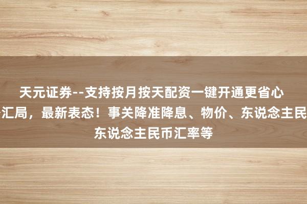 天元证券--支持按月按天配资一键开通更省心 央行、外汇局，最新表态！事关降准降息、物价、东说念主民币汇率等