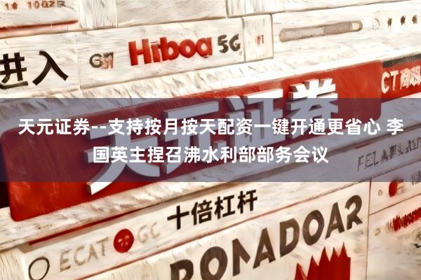 天元证券--支持按月按天配资一键开通更省心 李国英主捏召沸水利部部务会议