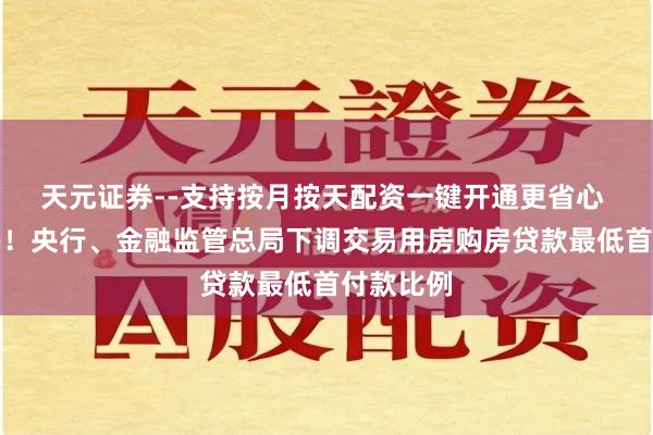 天元证券--支持按月按天配资一键开通更省心 周末重磅！央行、金融监管总局下调交易用房购房贷款最低首付款比例