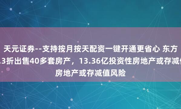 天元证券--支持按月按天配资一键开通更省心 东方雨虹4.3折出售40多套房产，13.36亿投资性房地产或存减值风险