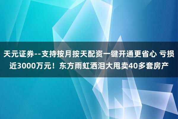 天元证券--支持按月按天配资一键开通更省心 亏损近3000万元！东方雨虹洒泪大甩卖40多套房产